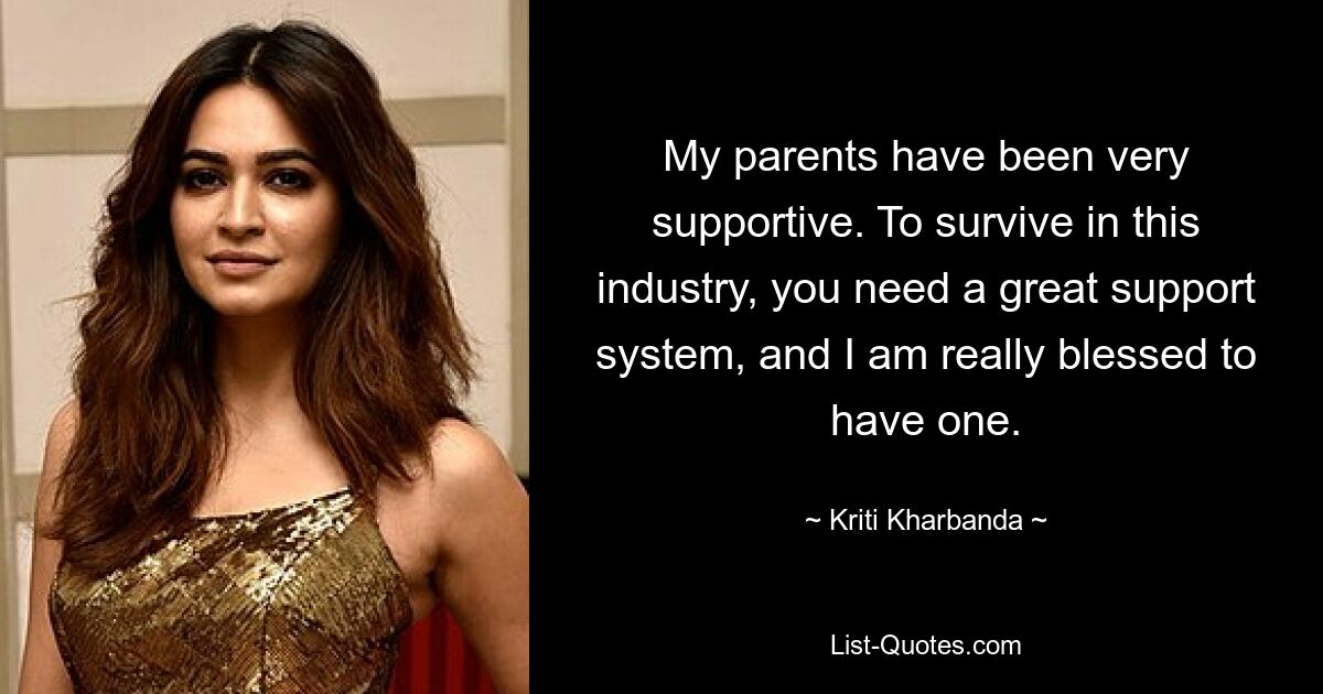 My parents have been very supportive. To survive in this industry, you need a great support system, and I am really blessed to have one. — © Kriti Kharbanda