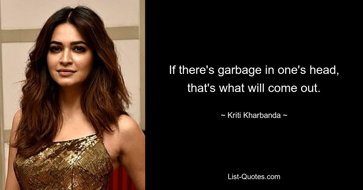 If there's garbage in one's head, that's what will come out. — © Kriti Kharbanda