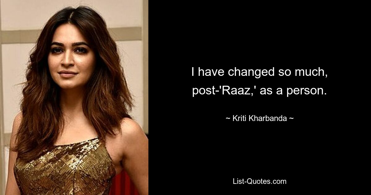 I have changed so much, post-'Raaz,' as a person. — © Kriti Kharbanda