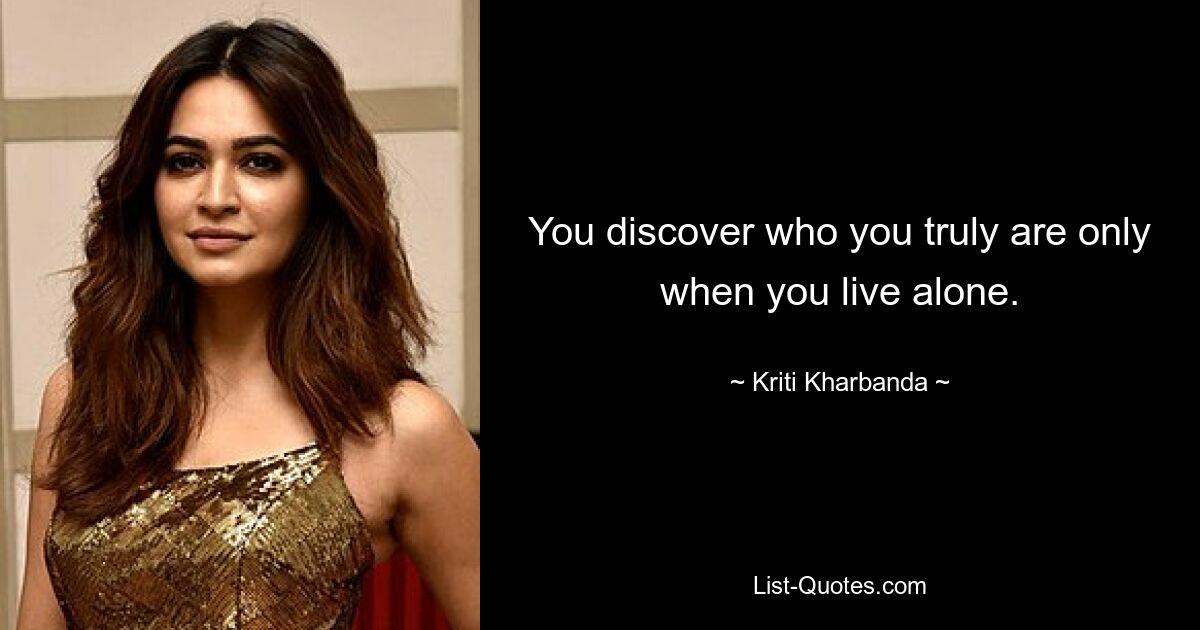 You discover who you truly are only when you live alone. — © Kriti Kharbanda