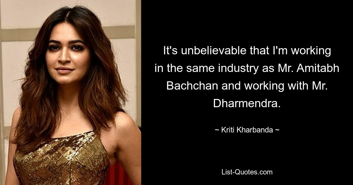 It's unbelievable that I'm working in the same industry as Mr. Amitabh Bachchan and working with Mr. Dharmendra. — © Kriti Kharbanda