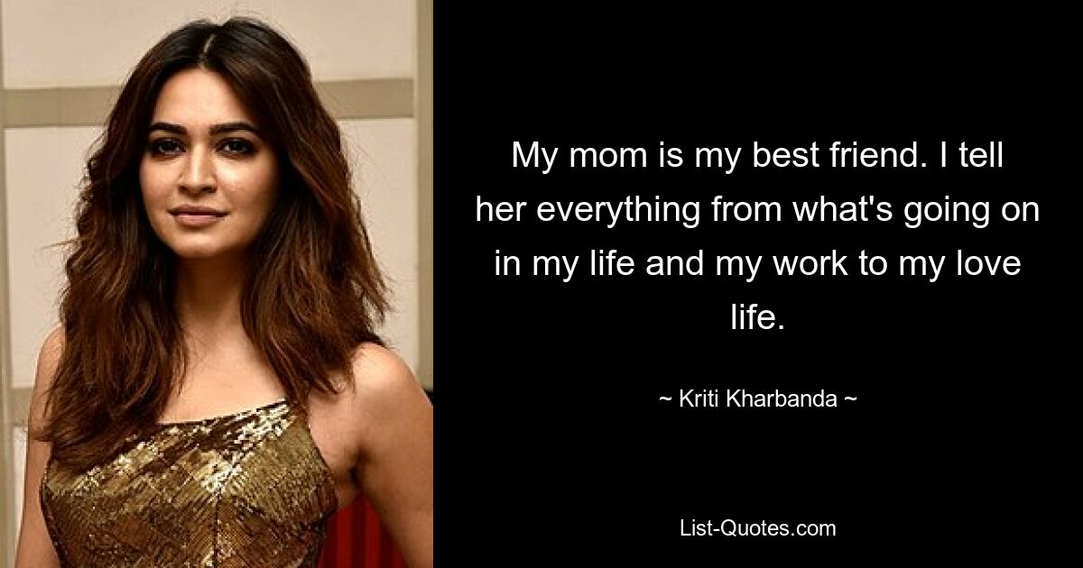 My mom is my best friend. I tell her everything from what's going on in my life and my work to my love life. — © Kriti Kharbanda