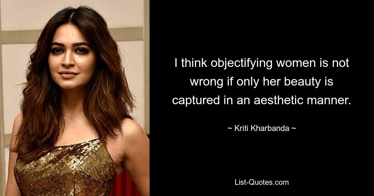 I think objectifying women is not wrong if only her beauty is captured in an aesthetic manner. — © Kriti Kharbanda