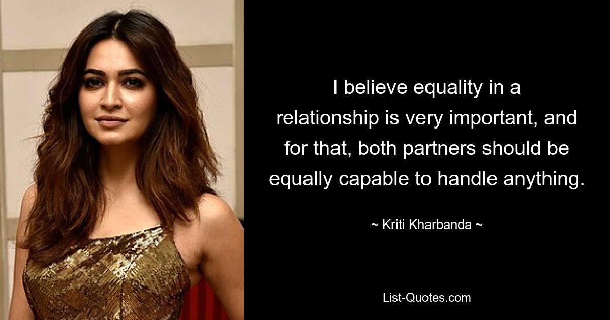 I believe equality in a relationship is very important, and for that, both partners should be equally capable to handle anything. — © Kriti Kharbanda