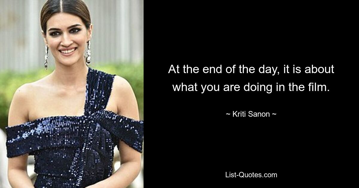 At the end of the day, it is about what you are doing in the film. — © Kriti Sanon