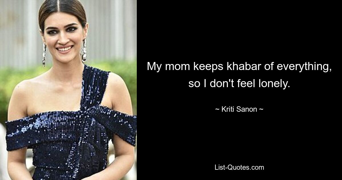 My mom keeps khabar of everything, so I don't feel lonely. — © Kriti Sanon