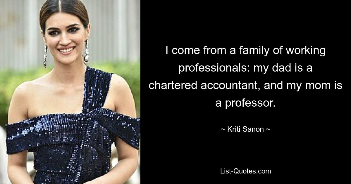 I come from a family of working professionals: my dad is a chartered accountant, and my mom is a professor. — © Kriti Sanon