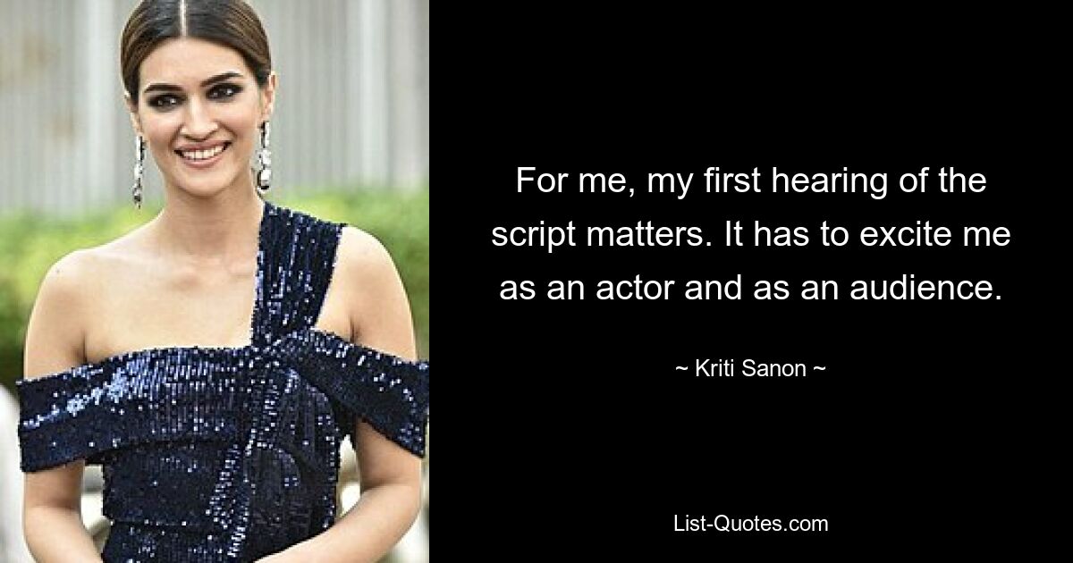 For me, my first hearing of the script matters. It has to excite me as an actor and as an audience. — © Kriti Sanon