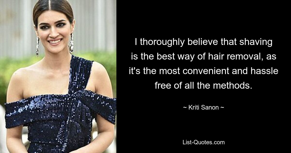 I thoroughly believe that shaving is the best way of hair removal, as it's the most convenient and hassle free of all the methods. — © Kriti Sanon