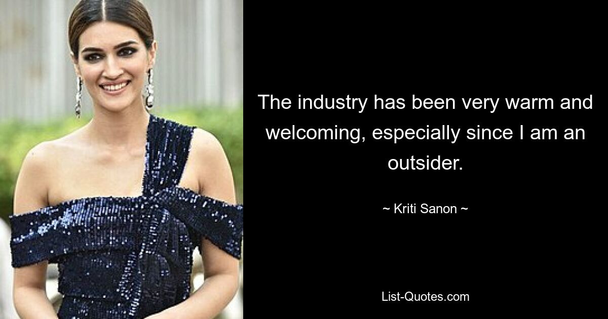 The industry has been very warm and welcoming, especially since I am an outsider. — © Kriti Sanon