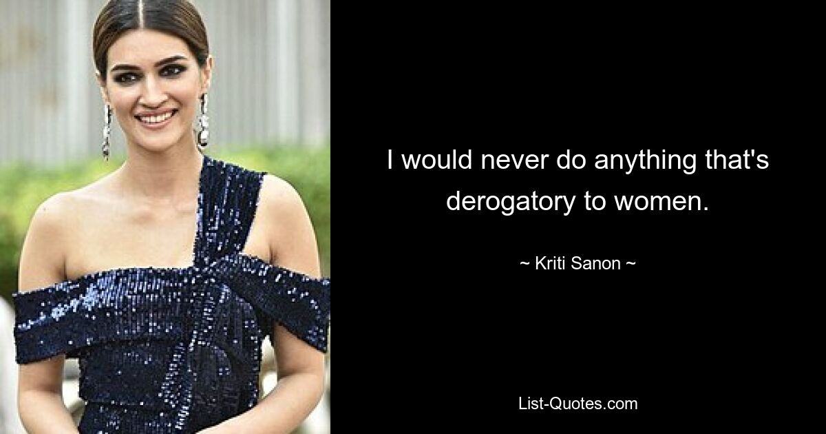 I would never do anything that's derogatory to women. — © Kriti Sanon