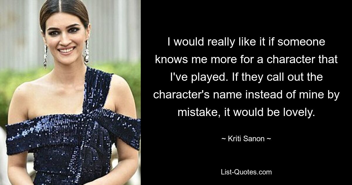 I would really like it if someone knows me more for a character that I've played. If they call out the character's name instead of mine by mistake, it would be lovely. — © Kriti Sanon