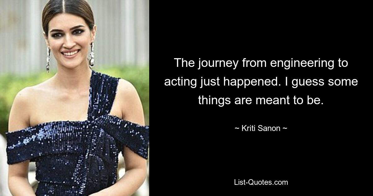 The journey from engineering to acting just happened. I guess some things are meant to be. — © Kriti Sanon