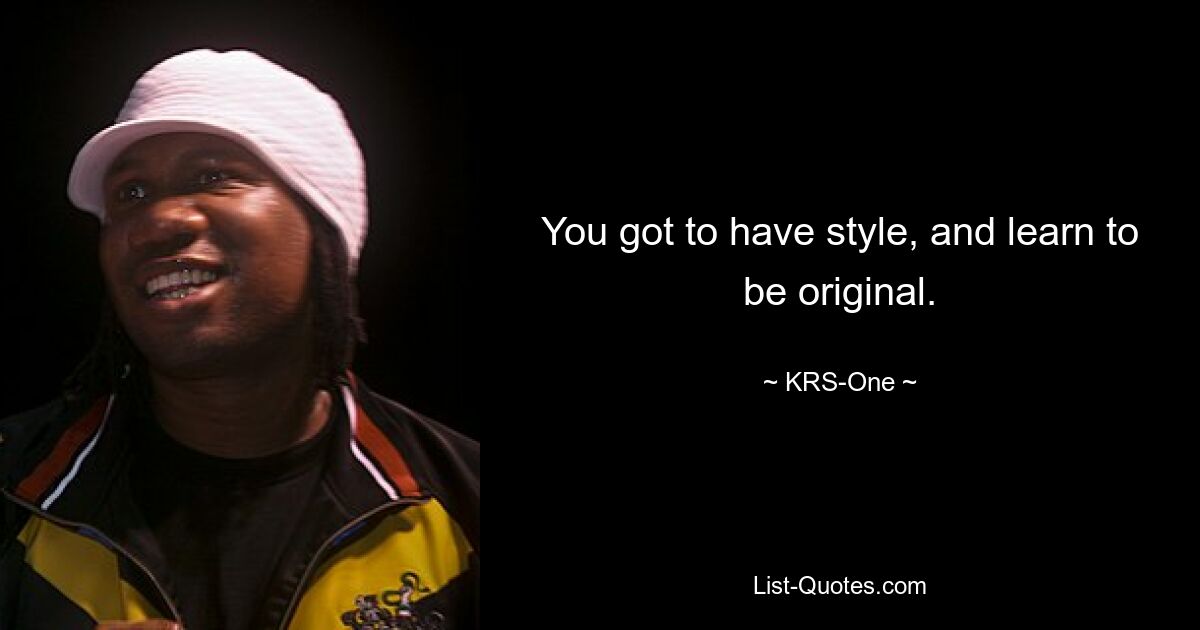 You got to have style, and learn to be original. — © KRS-One