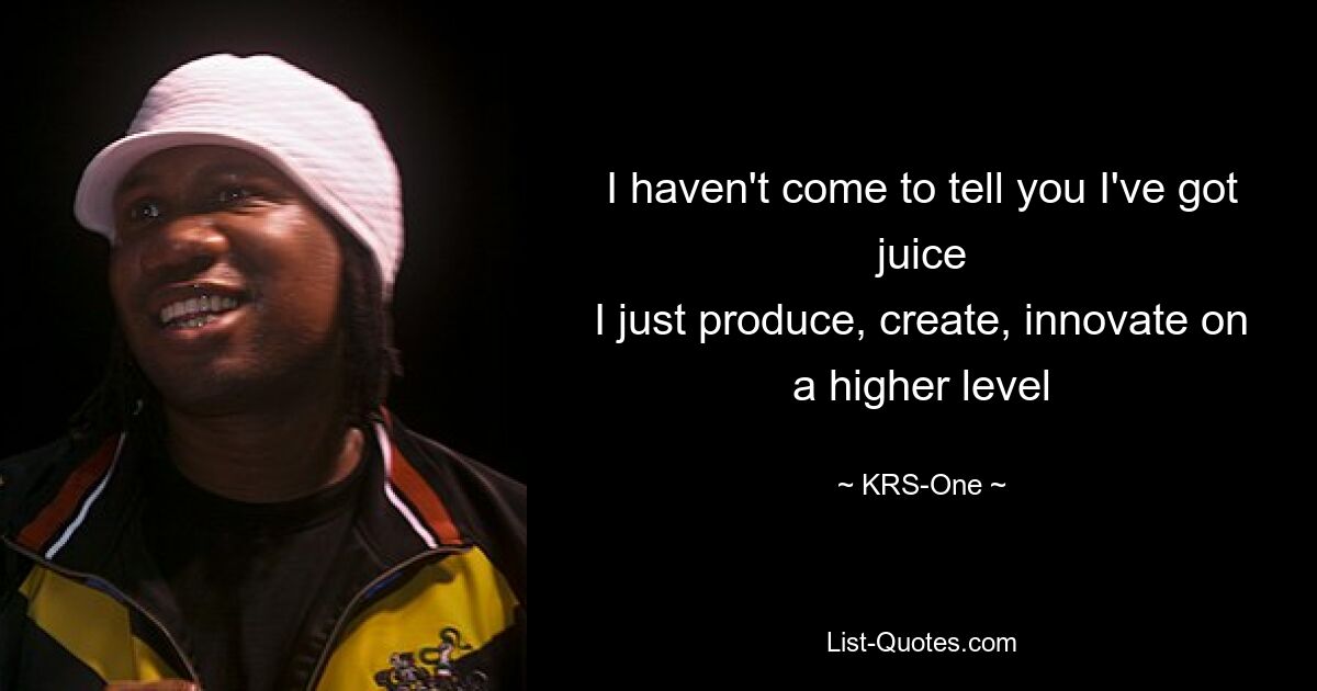 I haven't come to tell you I've got juice
I just produce, create, innovate on a higher level — © KRS-One