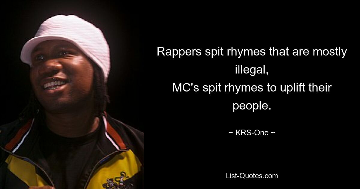 Rappers spit rhymes that are mostly illegal,
MC's spit rhymes to uplift their people. — © KRS-One