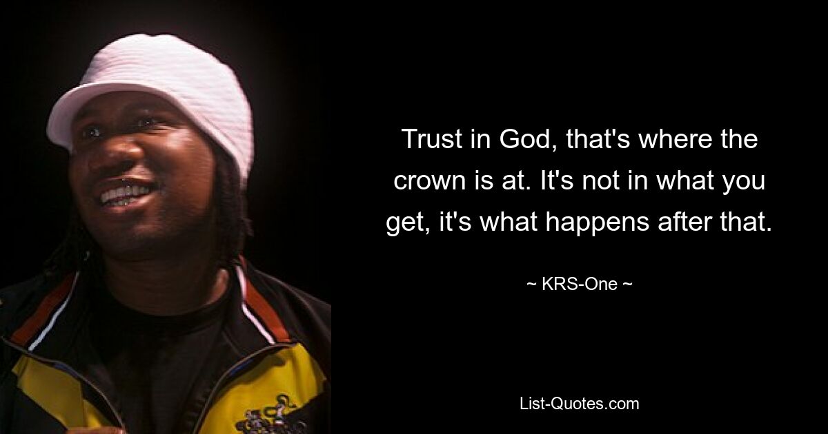 Trust in God, that's where the crown is at. It's not in what you get, it's what happens after that. — © KRS-One