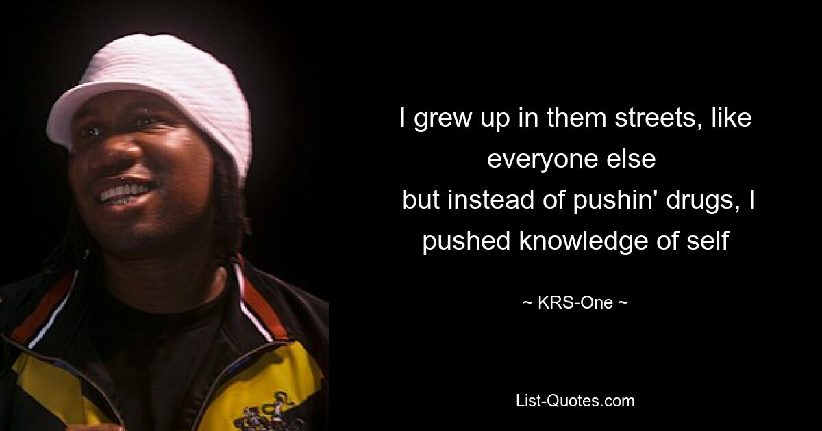 I grew up in them streets, like everyone else 
 but instead of pushin' drugs, I pushed knowledge of self — © KRS-One