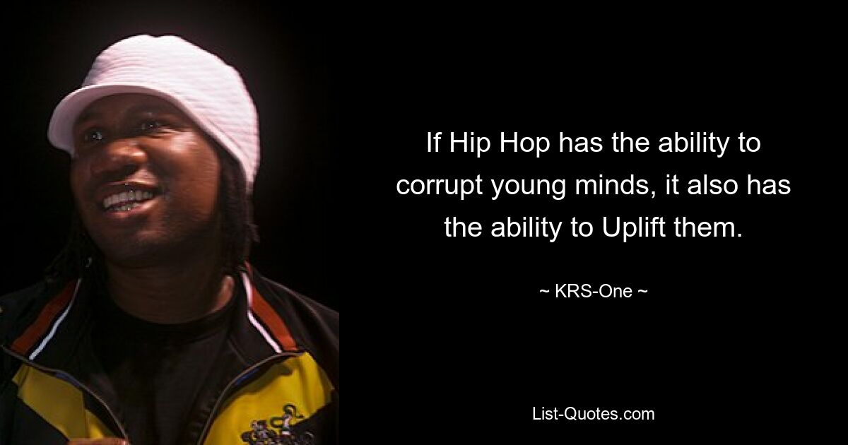 If Hip Hop has the ability to corrupt young minds, it also has the ability to Uplift them. — © KRS-One