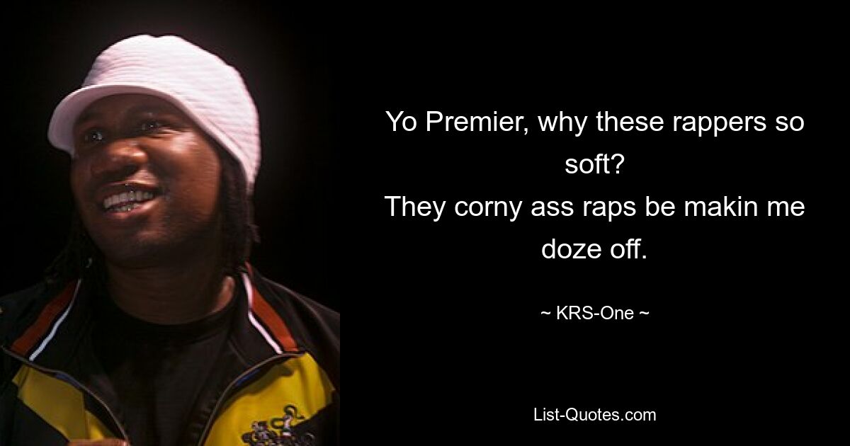 Yo Premier, why these rappers so soft?
They corny ass raps be makin me doze off. — © KRS-One