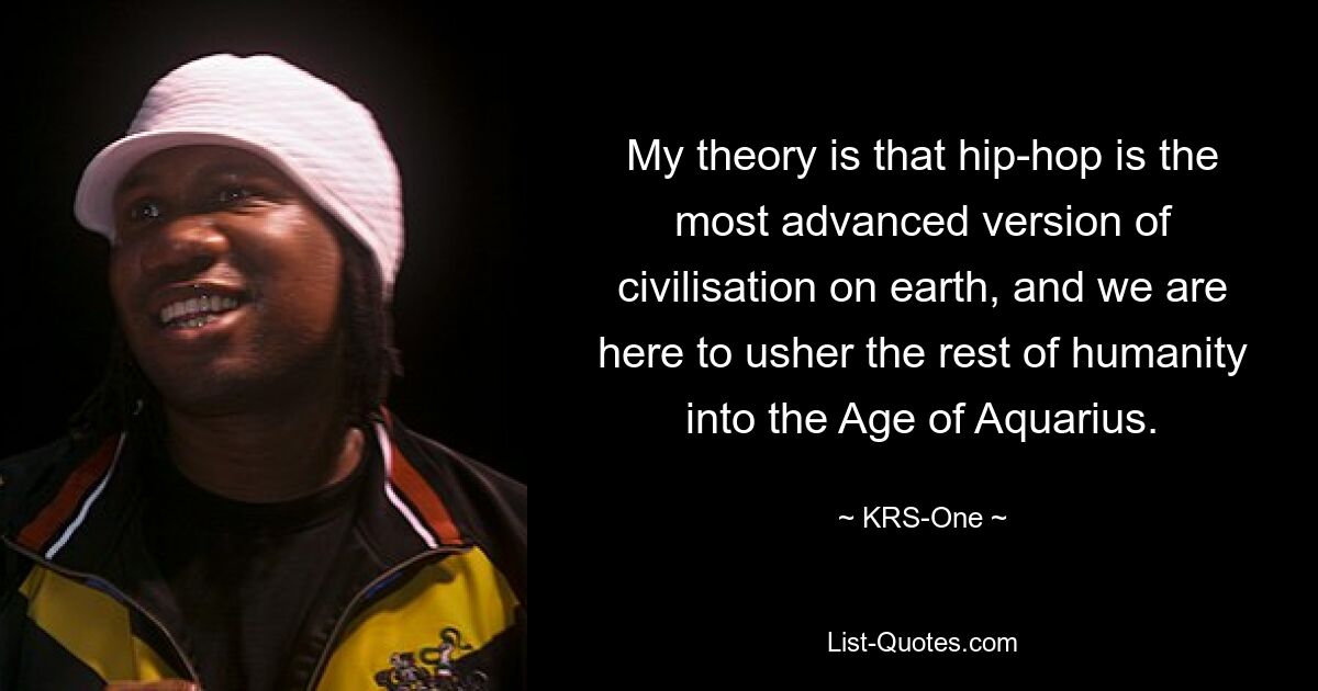 Meine Theorie ist, dass Hip-Hop die fortschrittlichste Version der Zivilisation auf der Erde ist und wir hier sind, um den Rest der Menschheit in das Zeitalter des Wassermanns zu führen. — © KRS-One 