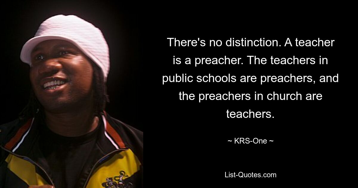 There's no distinction. A teacher is a preacher. The teachers in public schools are preachers, and the preachers in church are teachers. — © KRS-One