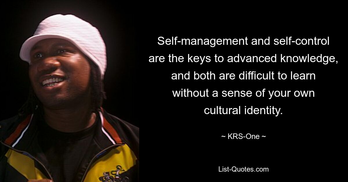 Self-management and self-control are the keys to advanced knowledge, and both are difficult to learn without a sense of your own cultural identity. — © KRS-One