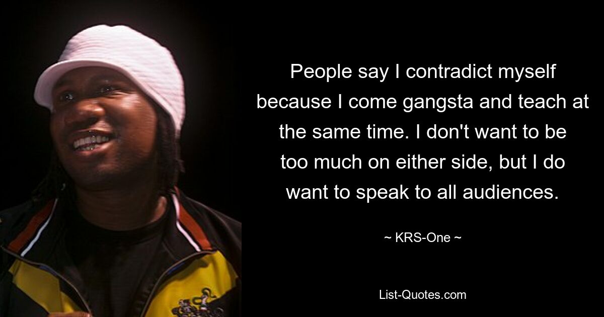 People say I contradict myself because I come gangsta and teach at the same time. I don't want to be too much on either side, but I do want to speak to all audiences. — © KRS-One