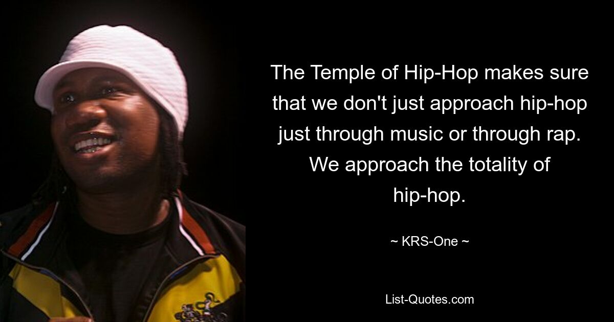 The Temple of Hip-Hop makes sure that we don't just approach hip-hop just through music or through rap. We approach the totality of hip-hop. — © KRS-One