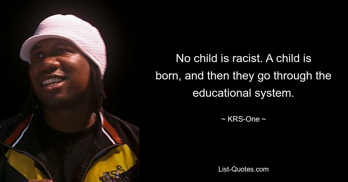 No child is racist. A child is born, and then they go through the educational system. — © KRS-One