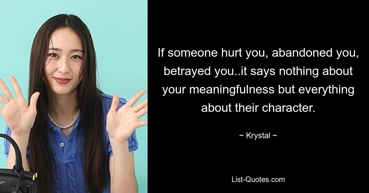 If someone hurt you, abandoned you, betrayed you..it says nothing about your meaningfulness but everything about their character. — © Krystal