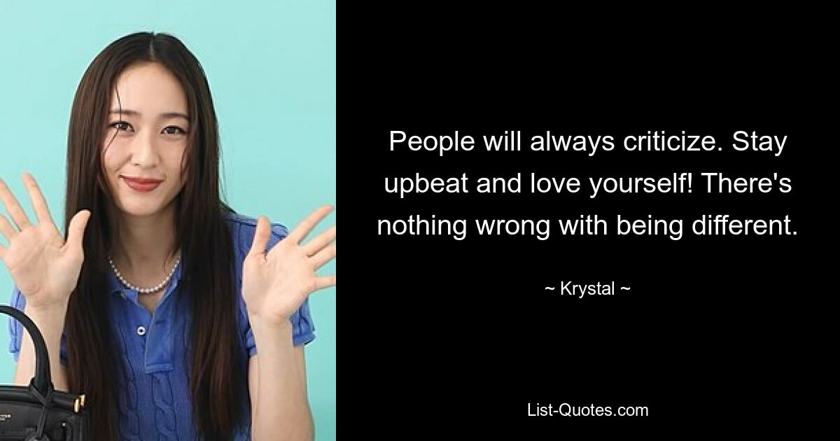 People will always criticize. Stay upbeat and love yourself! There's nothing wrong with being different. — © Krystal