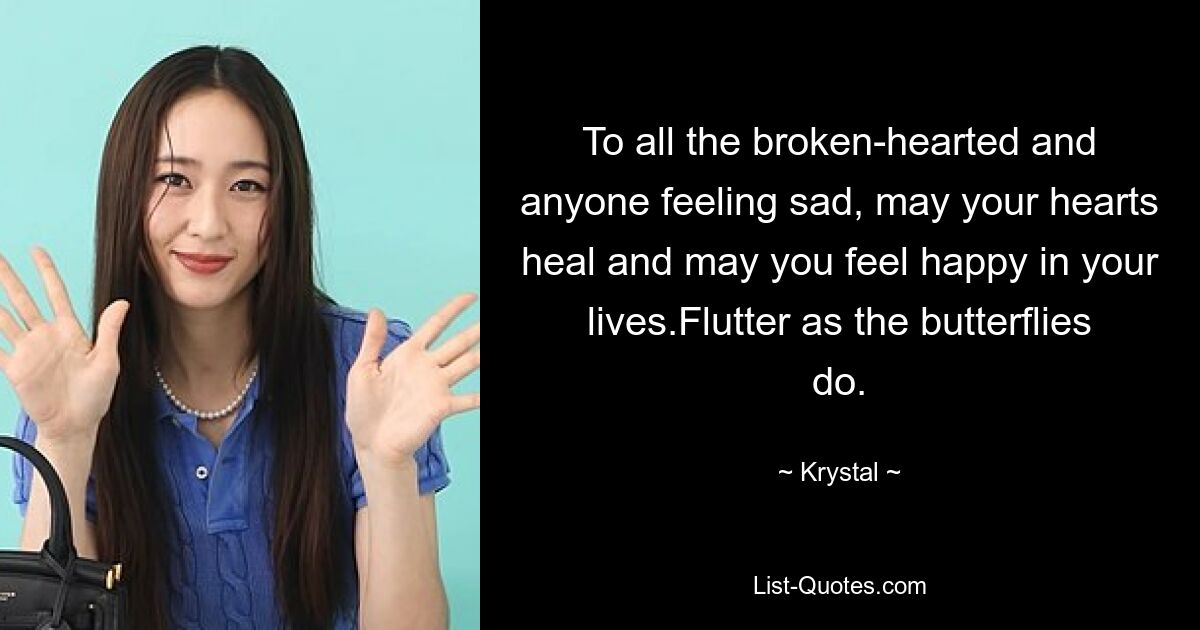 To all the broken-hearted and anyone feeling sad, may your hearts heal and may you feel happy in your lives.Flutter as the butterflies do. — © Krystal