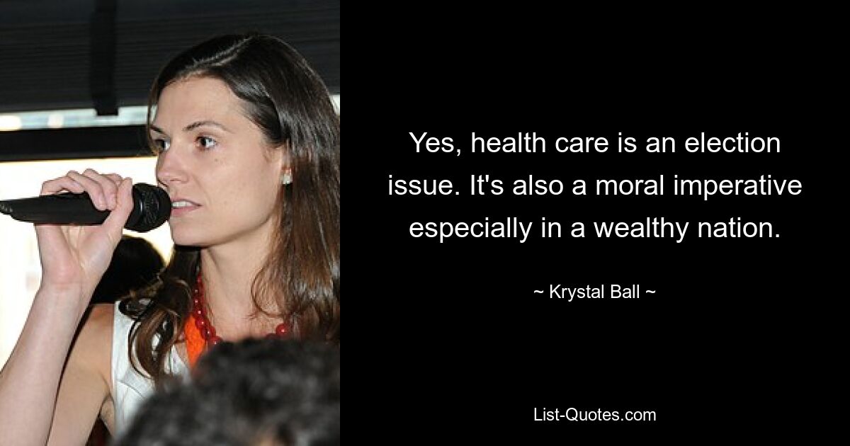 Yes, health care is an election issue. It's also a moral imperative especially in a wealthy nation. — © Krystal Ball