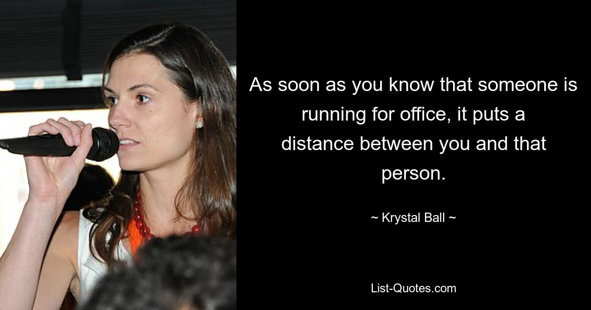 As soon as you know that someone is running for office, it puts a distance between you and that person. — © Krystal Ball