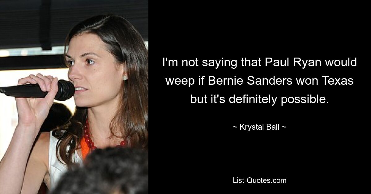 I'm not saying that Paul Ryan would weep if Bernie Sanders won Texas but it's definitely possible. — © Krystal Ball