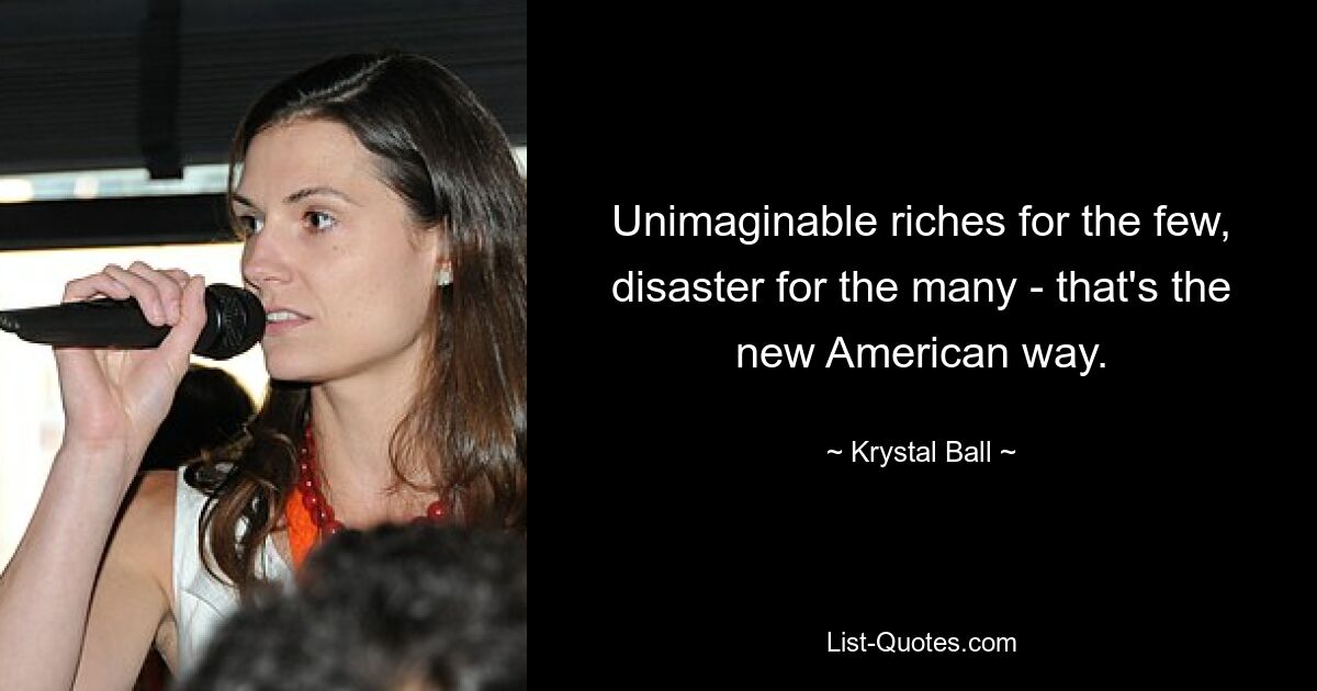 Unimaginable riches for the few, disaster for the many - that's the new American way. — © Krystal Ball