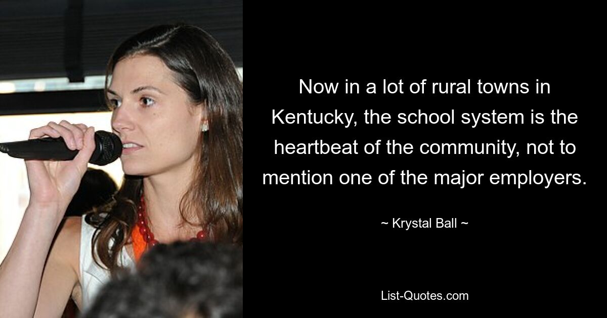 Now in a lot of rural towns in Kentucky, the school system is the heartbeat of the community, not to mention one of the major employers. — © Krystal Ball