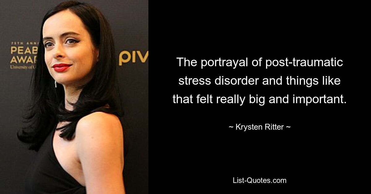 The portrayal of post-traumatic stress disorder and things like that felt really big and important. — © Krysten Ritter