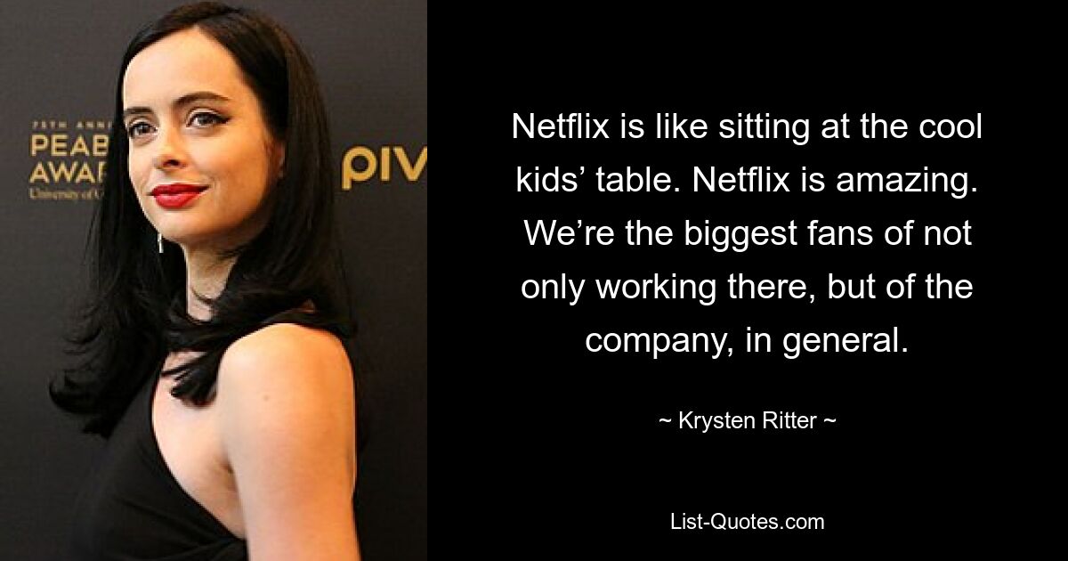 Netflix is like sitting at the cool kids’ table. Netflix is amazing. We’re the biggest fans of not only working there, but of the company, in general. — © Krysten Ritter