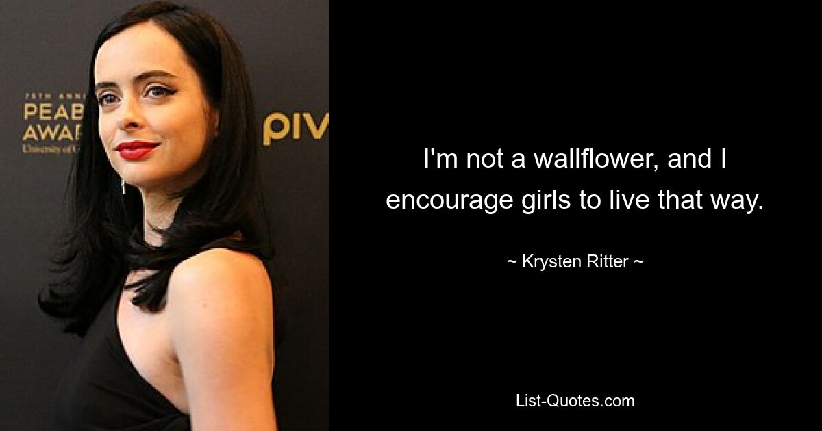 I'm not a wallflower, and I encourage girls to live that way. — © Krysten Ritter