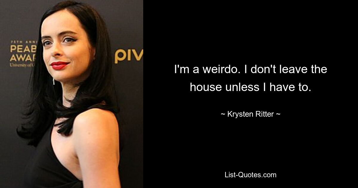 I'm a weirdo. I don't leave the house unless I have to. — © Krysten Ritter