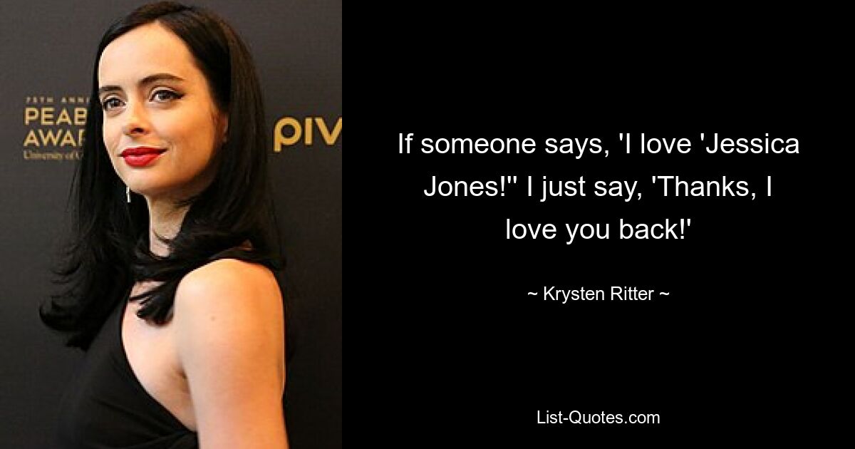 If someone says, 'I love 'Jessica Jones!'' I just say, 'Thanks, I love you back!' — © Krysten Ritter