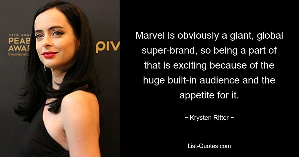 Marvel is obviously a giant, global super-brand, so being a part of that is exciting because of the huge built-in audience and the appetite for it. — © Krysten Ritter