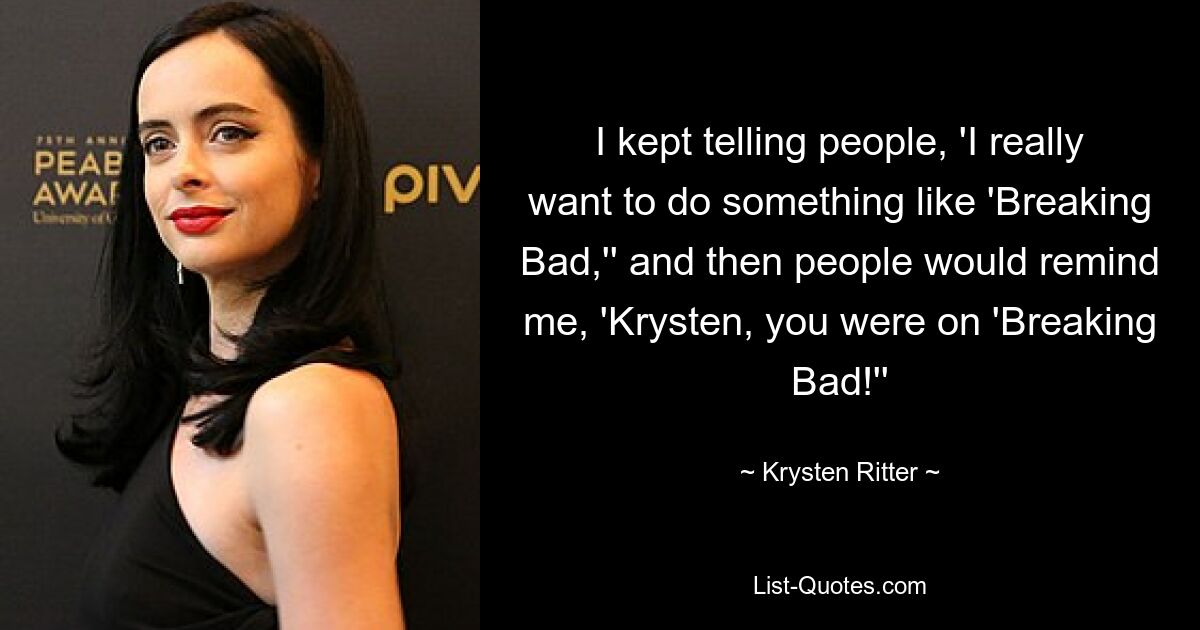 I kept telling people, 'I really want to do something like 'Breaking Bad,'' and then people would remind me, 'Krysten, you were on 'Breaking Bad!'' — © Krysten Ritter