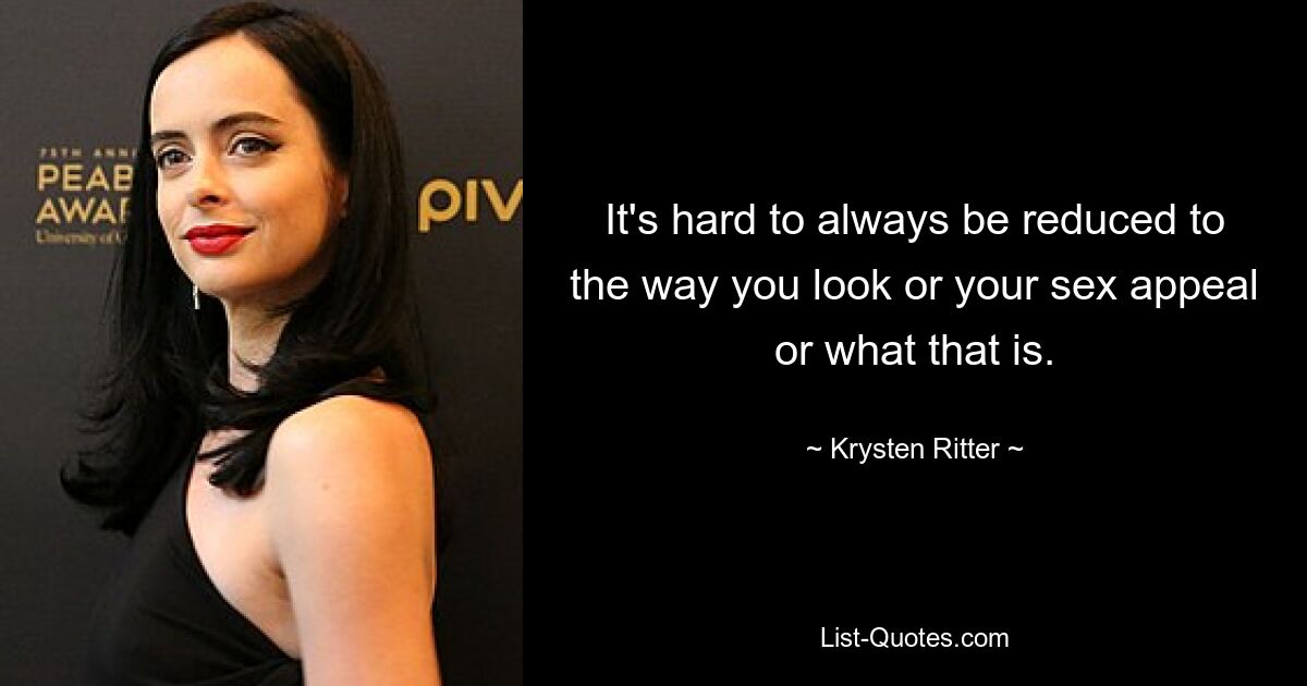 It's hard to always be reduced to the way you look or your sex appeal or what that is. — © Krysten Ritter