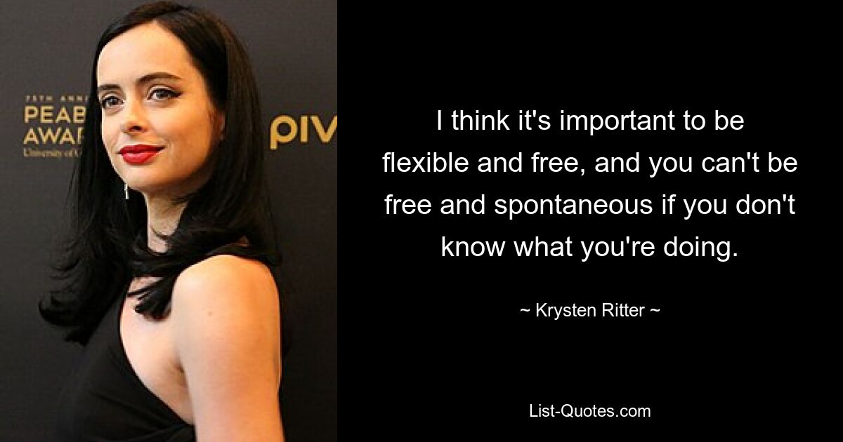 I think it's important to be flexible and free, and you can't be free and spontaneous if you don't know what you're doing. — © Krysten Ritter