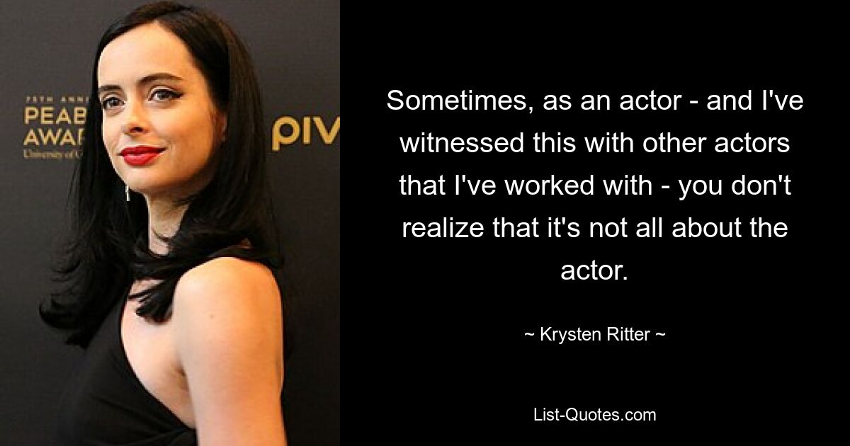 Sometimes, as an actor - and I've witnessed this with other actors that I've worked with - you don't realize that it's not all about the actor. — © Krysten Ritter