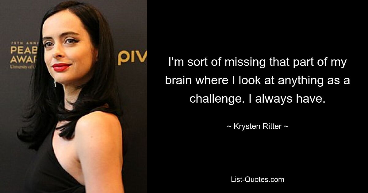 I'm sort of missing that part of my brain where I look at anything as a challenge. I always have. — © Krysten Ritter