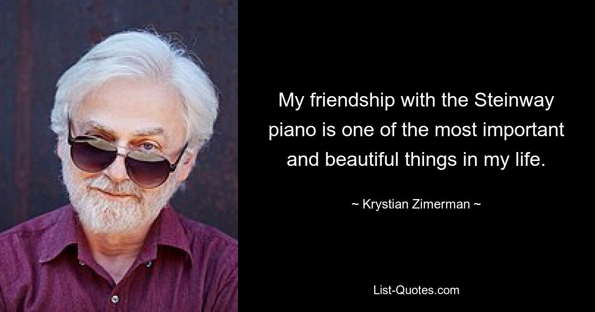 My friendship with the Steinway piano is one of the most important and beautiful things in my life. — © Krystian Zimerman